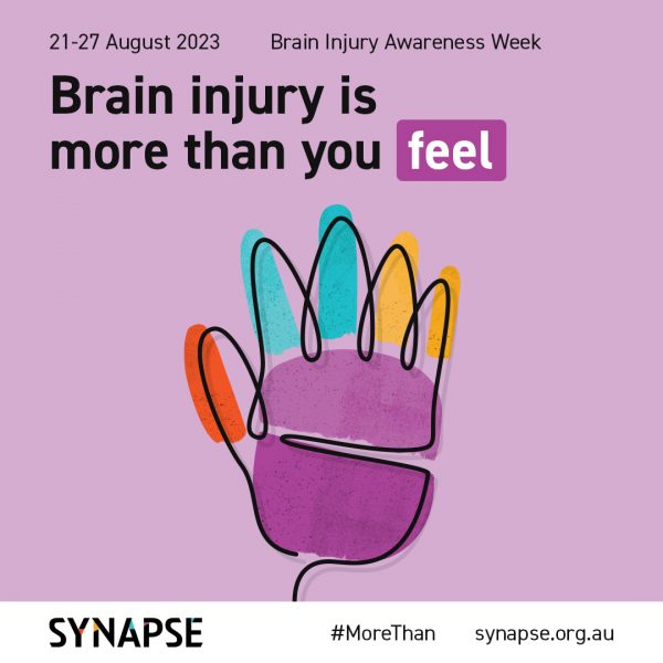 a light purple square tile with a thin black line tracing the outline shape of a hand in the centre. The hand is roughly coloured-in with sections of orange, blue and yellow on the fingers, and purple on the palm. At the top of the tile is written the dates 21-27 August and the title of the week. The words “Brain injury is more than you feel” in bold, with the word “feel” highlighted in purple. At the bottom of the tile is the Synapse logo and web address, along with the hashtag #MoreThan.