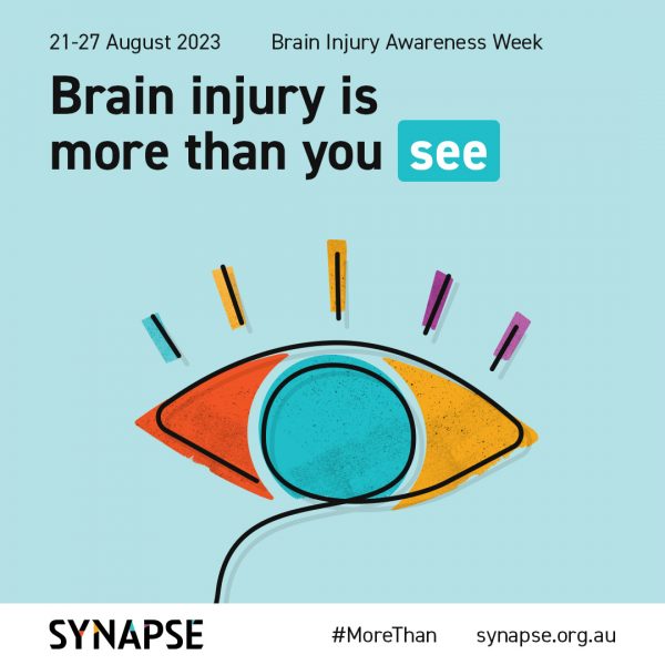 a light blue square tile with a thin black line tracing the outline shape of an eye in the centre. The eye is roughly coloured in with sections of orange, blue, yellow and purple. At the top of the tile is the dates 21-27 August and the title of the week, with the words Brain injury is more than you see in bold, with the word “see” highlighted in blue. At the bottom of the tile is the Synapse logo and web address, along with the hashtag #MoreThan